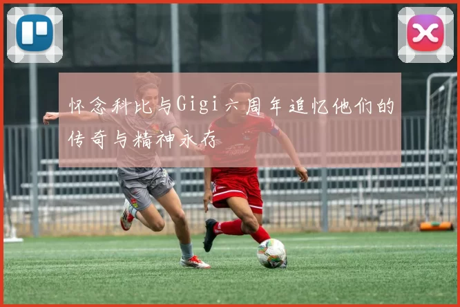 怀念科比与Gigi六周年追忆他们的传奇与精神永存