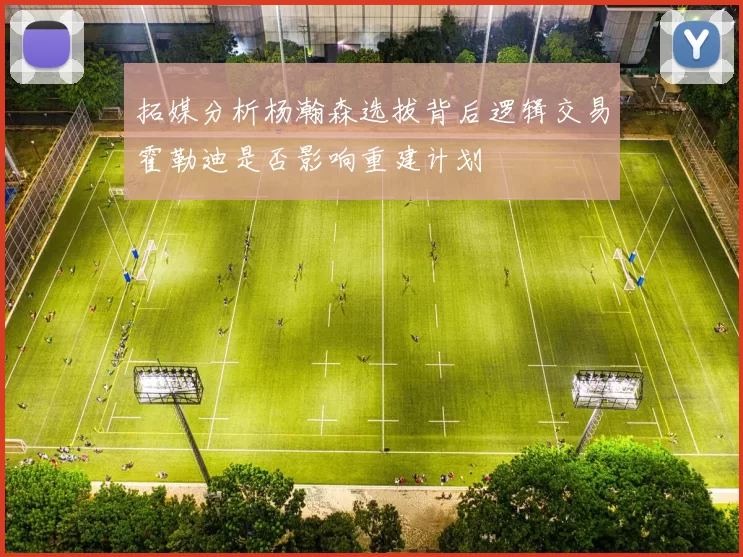 拓媒分析杨瀚森选拔背后逻辑交易霍勒迪是否影响重建计划