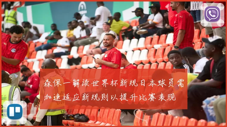 森保一解读世界杯新规日本球员需加速适应新规则以提升比赛表现