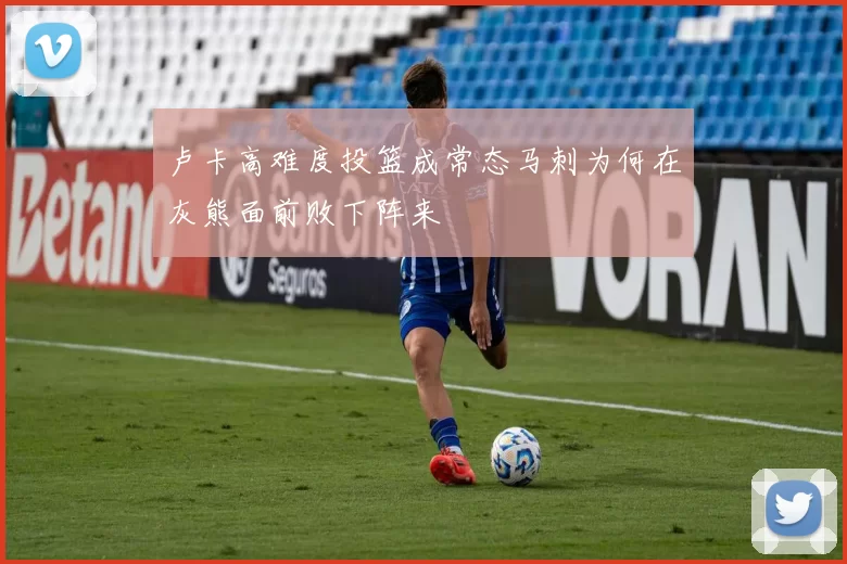 卢卡高难度投篮成常态马刺为何在灰熊面前败下阵来