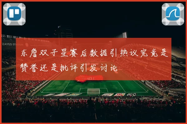 东詹双子星赛后数据引热议究竟是赞誉还是批评引发讨论