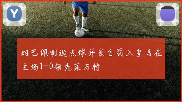 姆巴佩制造点球并亲自罚入皇马在主场1-0领先莱万特
