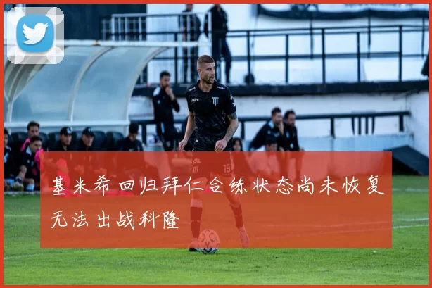 基米希回归拜仁合练状态尚未恢复无法出战科隆